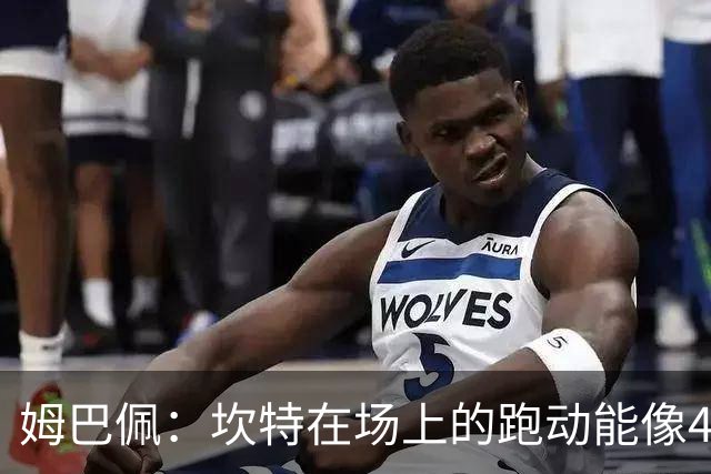 姆巴佩：坎特在场上的跑动能像4个人那么多，他说可以踢到64岁